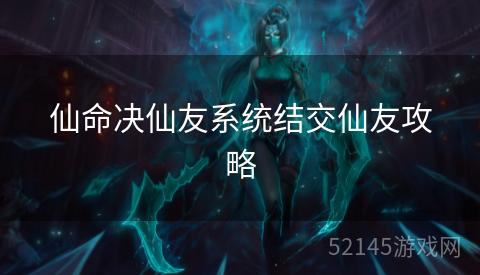 仙命决仙友系统结交仙友攻略 仙命决仙友系统结交仙友攻略