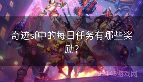 奇迹sf中的每日任务有哪些奖励? 奇迹sf中的每日任务有哪些奖励?