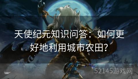 天使纪元知识问答:如何更好地利用城市农田? 天使纪元知识问答:如何更好地利用城市农田?