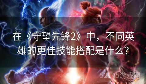 在《守望先锋2》中,不同英雄的更佳技能搭配是什么? 在《守望先锋2》中,不同英雄的更佳技能搭配是什么?