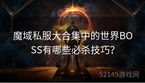 魔域私服大合集中的世界BOSS有哪些必杀技巧? 魔域私服大合集中的世界BOSS有哪些必杀技巧?
