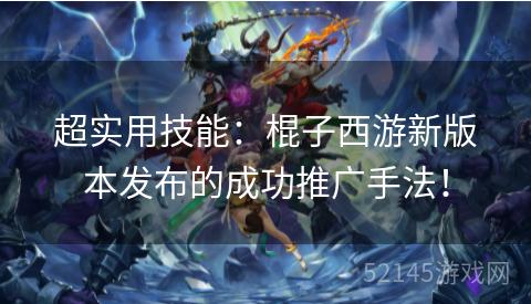 超实用技能:棍子西游新版本发布的成功推广手法! 超实用技能:棍子西游新版本发布的成功推广手法!