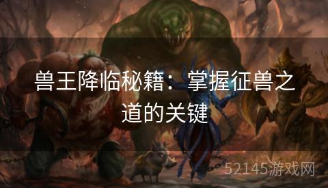 兽王降临秘籍:掌握征兽之道的关键 兽王降临秘籍:掌握征兽之道的关键