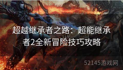 超越继承者之路:超能继承者2全新冒险技巧攻略 超越继承者之路:超能继承者2全新冒险技巧攻略