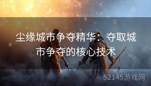 尘缘城市争夺精华:夺取城市争夺的核心技术 尘缘城市争夺精华:夺取城市争夺的核心技术