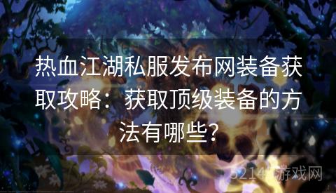热血江湖私服发布网装备获取攻略:获取顶级装备的方法有哪些? 热血江湖私服发布网装备获取攻略:获取顶级装备的方法有哪些?