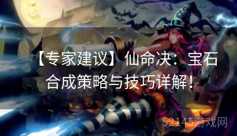 【专家建议】仙命决:宝石合成策略与技巧详解! 【专家建议】仙命决:宝石合成策略与技巧详解!