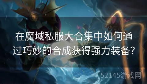 在魔域私服大合集中如何通过巧妙的合成获得强力装备? 在魔域私服大合集中如何通过巧妙的合成获得强力装备?