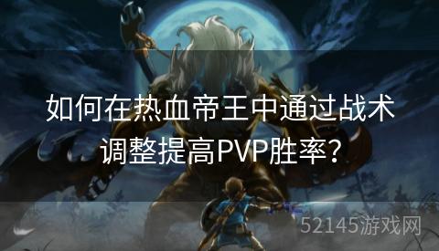 如何在热血帝王中通过战术调整提高PVP胜率? 如何在热血帝王中通过战术调整提高PVP胜率?