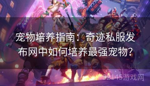 宠物培养指南：奇迹私服发布网中如何培养最强宠物？