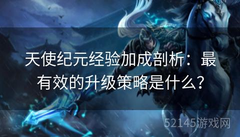 天使纪元经验加成剖析：最有效的升级策略是什么？