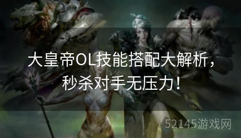 大皇帝OL技能搭配大解析,秒杀对手无压力! 大皇帝OL技能搭配大解析,秒杀对手无压力!