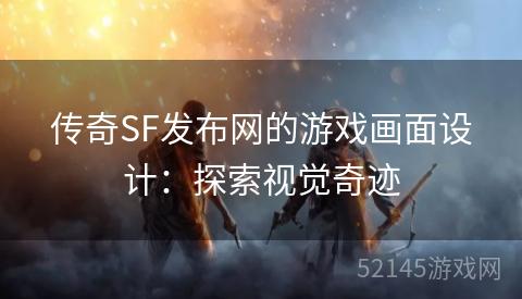 传奇SF发布网的游戏画面设计:探索视觉奇迹 传奇SF发布网的游戏画面设计:探索视觉奇迹