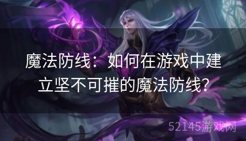 魔法防线:如何在游戏中建立坚不可摧的魔法防线? 魔法防线:如何在游戏中建立坚不可摧的魔法防线?