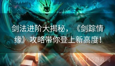 剑法进阶大揭秘,《剑踪情缘》攻略带你登上新高度! 剑法进阶大揭秘,《剑踪情缘》攻略带你登上新高度!