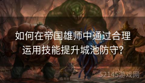 如何在帝国雄师中通过合理运用技能提升城池防守? 如何在帝国雄师中通过合理运用技能提升城池防守?