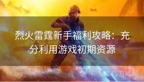 烈火雷霆新手福利攻略:充分利用游戏初期资源 烈火雷霆新手福利攻略:充分利用游戏初期资源