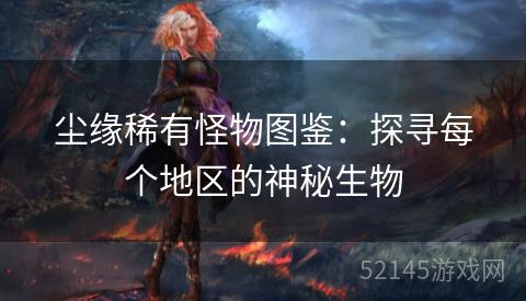 尘缘稀有怪物图鉴：探寻每个地区的神秘生物