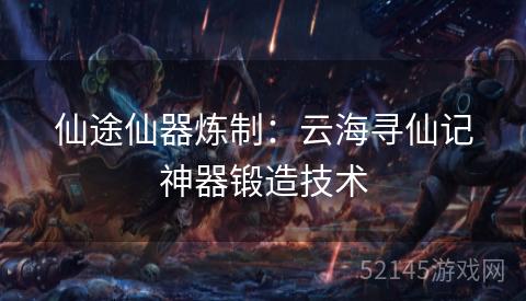 仙途仙器炼制:云海寻仙记神器锻造技术 仙途仙器炼制:云海寻仙记神器锻造技术