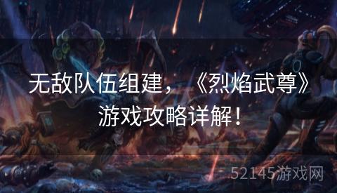无敌队伍组建,《烈焰武尊》游戏攻略详解! 无敌队伍组建,《烈焰武尊》游戏攻略详解!
