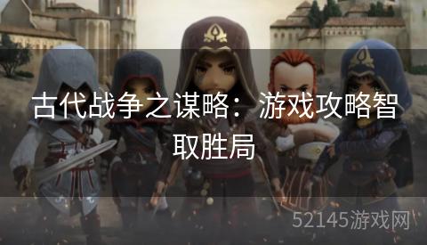 古代战争之谋略:游戏攻略智取胜局 古代战争之谋略:游戏攻略智取胜局