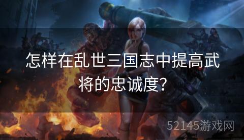 怎样在乱世三国志中提高武将的忠诚度? 怎样在乱世三国志中提高武将的忠诚度?