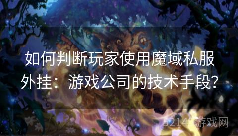 如何判断玩家使用魔域私服外挂:游戏公司的技术手段? 如何判断玩家使用魔域私服外挂:游戏公司的技术手段?
