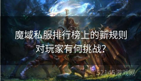 魔域私服排行榜上的新规则对玩家有何挑战? 魔域私服排行榜上的新规则对玩家有何挑战?