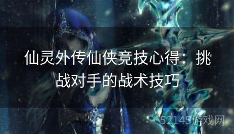 仙灵外传仙侠竞技心得:挑战对手的战术技巧 仙灵外传仙侠竞技心得:挑战对手的战术技巧