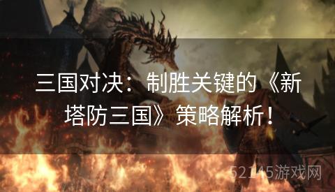 三国对决:制胜关键的《新塔防三国》策略解析! 三国对决:制胜关键的《新塔防三国》策略解析!