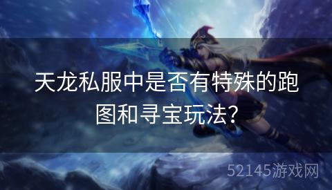 天龙私服中是否有特殊的跑图和寻宝玩法? 天龙私服中是否有特殊的跑图和寻宝玩法?