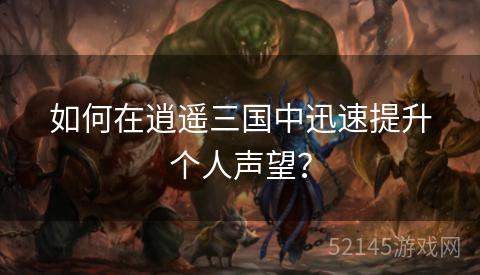 如何在逍遥三国中迅速提升个人声望? 如何在逍遥三国中迅速提升个人声望?