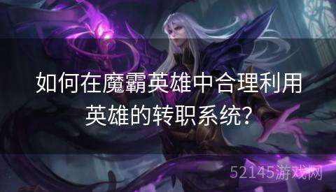 如何在魔霸英雄中合理利用英雄的转职系统? 如何在魔霸英雄中合理利用英雄的转职系统?