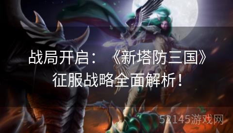 战局开启:《新塔防三国》征服战略全面解析! 战局开启:《新塔防三国》征服战略全面解析!