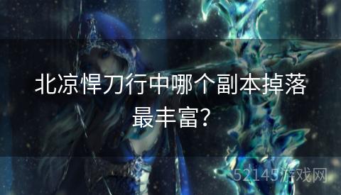 北凉悍刀行中哪个副本掉落最丰富? 北凉悍刀行中哪个副本掉落最丰富?