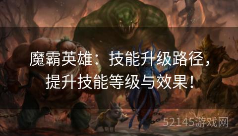 魔霸英雄:技能升级路径,提升技能等级与效果! 魔霸英雄:技能升级路径,提升技能等级与效果!