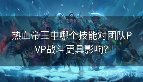 热血帝王中哪个技能对团队PVP战斗更具影响? 热血帝王中哪个技能对团队PVP战斗更具影响?
