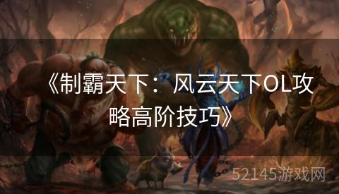 《制霸天下:风云天下OL攻略高阶技巧》 《制霸天下:风云天下OL攻略高阶技巧》
