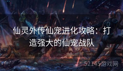仙灵外传仙宠进化攻略:打造强大的仙宠战队 仙灵外传仙宠进化攻略:打造强大的仙宠战队