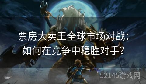 票房大卖王全球市场对战:如何在竞争中稳胜对手? 票房大卖王全球市场对战:如何在竞争中稳胜对手?