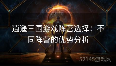逍遥三国游戏阵营选择:不同阵营的优势分析 逍遥三国游戏阵营选择:不同阵营的优势分析