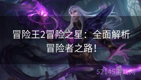 冒险王2冒险之星:全面解析冒险者之路! 冒险王2冒险之星:全面解析冒险者之路!
