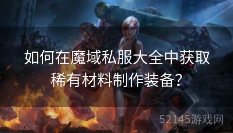 如何在魔域私服大全中获取稀有材料制作装备? 如何在魔域私服大全中获取稀有材料制作装备?
