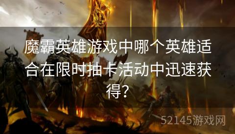 魔霸英雄游戏中哪个英雄适合在限时抽卡活动中迅速获得? 魔霸英雄游戏中哪个英雄适合在限时抽卡活动中迅速获得?