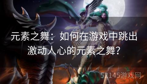 元素之舞：如何在游戏中跳出激动人心的元素之舞？