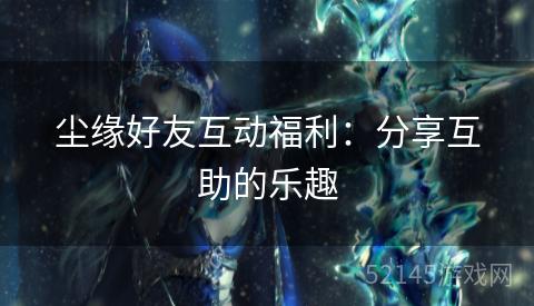 尘缘好友互动福利：分享互助的乐趣