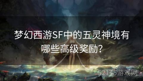 梦幻西游SF中的五灵神境有哪些高级奖励? 梦幻西游SF中的五灵神境有哪些高级奖励?
