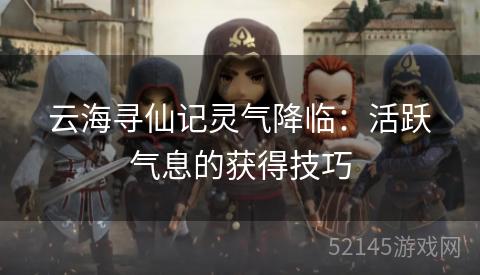 云海寻仙记灵气降临：活跃气息的获得技巧