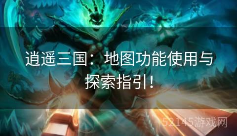 逍遥三国:地图功能使用与探索指引! 逍遥三国:地图功能使用与探索指引!