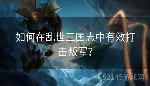 如何在乱世三国志中有效打击叛军? 如何在乱世三国志中有效打击叛军?